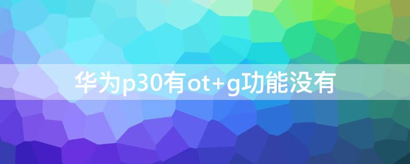 华为p30有ot 华为p30有OTG功能在哪里