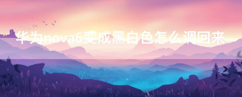 华为nova6变成黑白色怎么调回来（华为nova6变黑白怎么恢复）