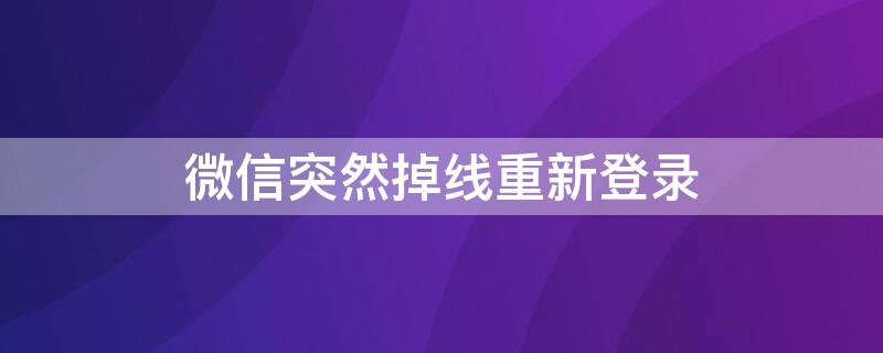 微信突然掉线重新登录（微信突然掉线重新登录怎么回事呀）