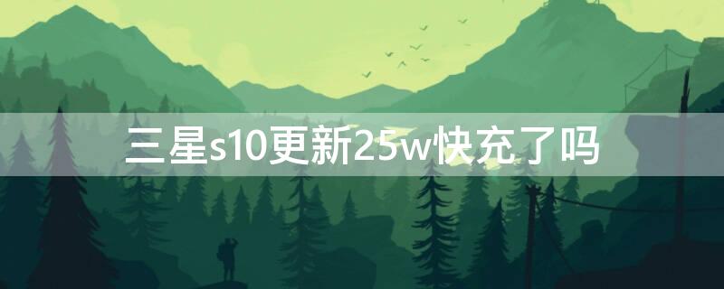 三星s10更新25w快充了吗（三星s10用25w充要多久）