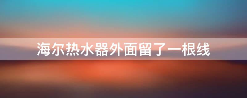 海尔热水器外面留了一根线（海尔热水器外面留了一根线用接吗）