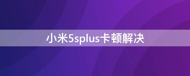 小米5splus卡顿解决（小米5splus反应慢怎么回事）