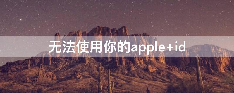 无法使用你的apple（无法使用你的apple id）