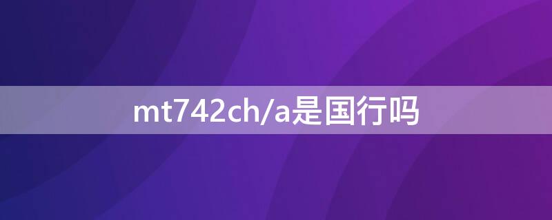 mt742ch/a是国行吗（mt742ch/a多少钱）