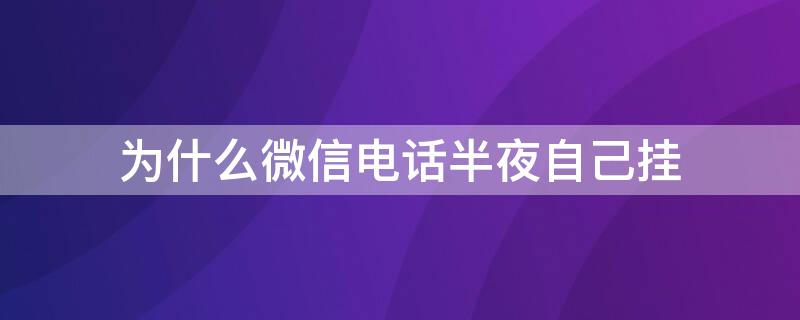 为什么微信电话半夜自己挂 为什么微信电话半夜自己挂还没有记录