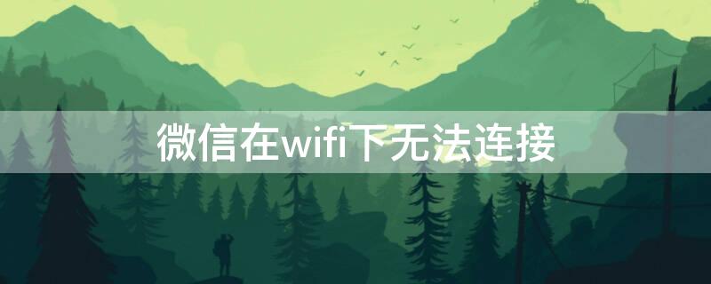 微信在wifi下无法连接 微信在wifi下无法连接网络