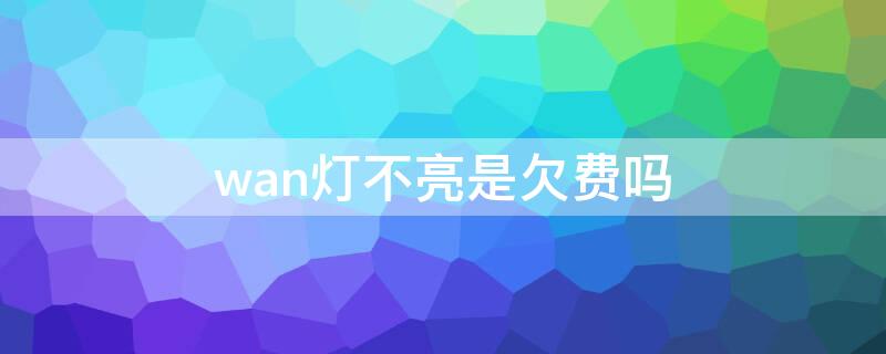 wan灯不亮是欠费吗（wan灯不亮了）