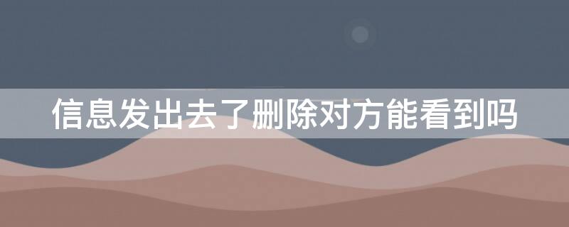 信息发出去了删除对方能看到吗 信息发出去删除对方还能看到吗