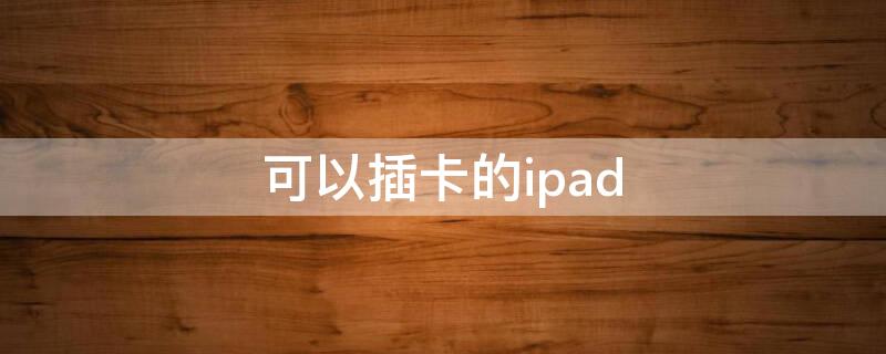 可以插卡的ipad（可以插卡的ipad怎么打电话）