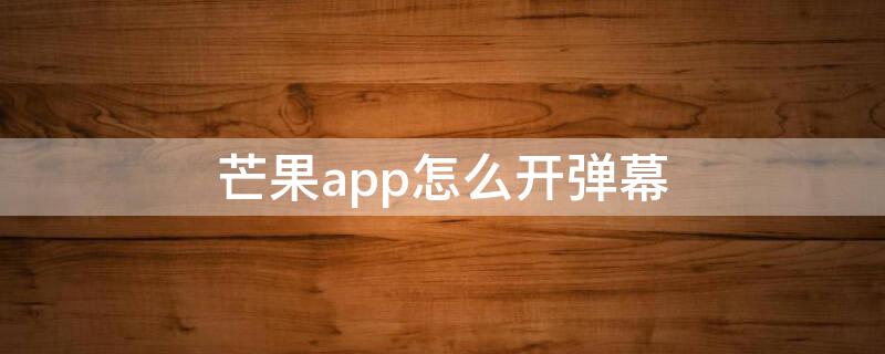 芒果app怎么开弹幕 芒果怎么开启弹幕