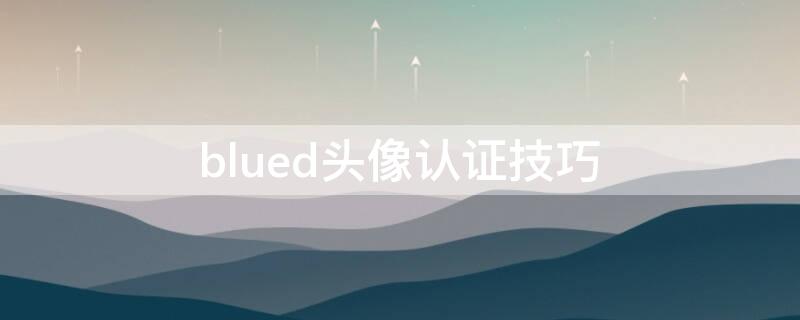 blued头像认证技巧（blued头像审核是人工的吗）