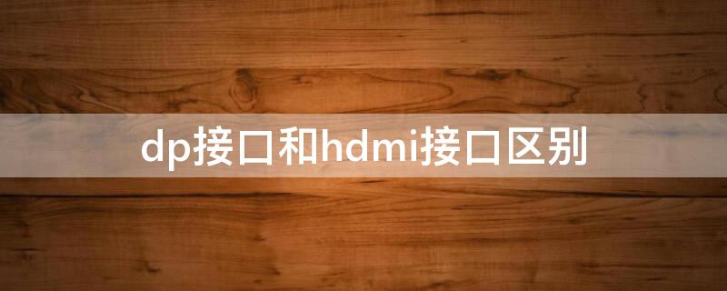 dp接口和hdmi接口区别 dp接口与hdmi接口通用吗