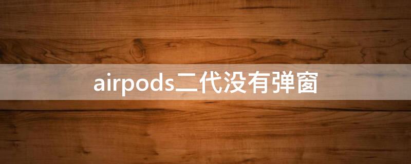 airpods二代没有弹窗 airpods2没有弹窗怎么回事