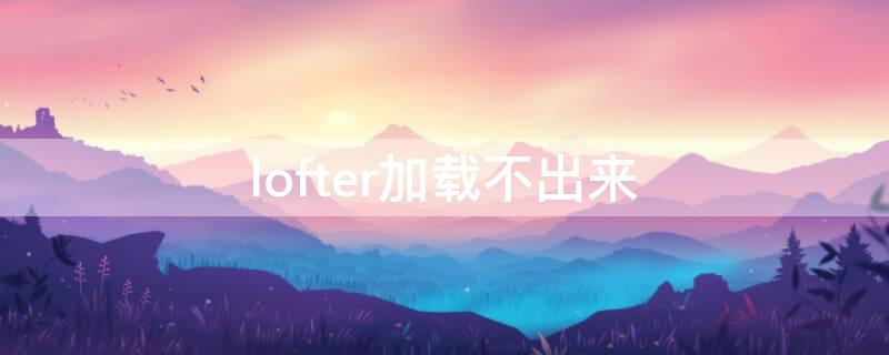 lofter加载不出来（lofter进不去）