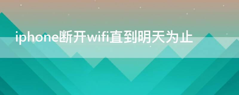 iPhone断开wifi直到明天为止（iphone断开wifi直到明天为止怎么恢复）