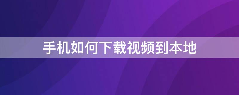 手机如何下载视频到本地 手机如何下载视频到本地音乐