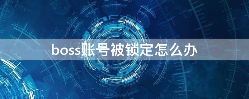 boss账号被锁定怎么办（boss账号锁定能解除么）