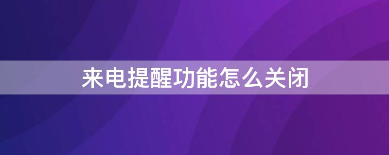 来电提醒功能怎么关闭 华为来电提醒功能怎么关闭