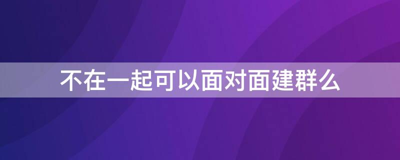 不在一起可以面对面建群么（与对方不在同一个群,怎么对话）