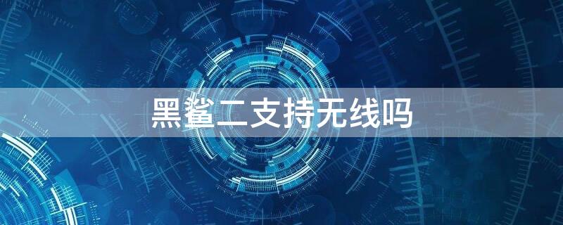 黑鲨二支持无线吗 黑鲨手机2pro可以无线充电吗