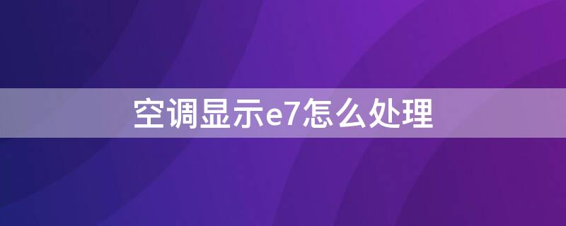 空调显示e7怎么处理 空调显示e7怎么处理好