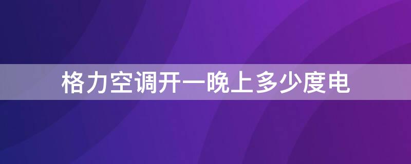 格力空调开一晚上多少度电 格力空调开一晚需要多少度电