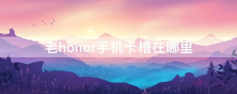 老honor手机卡槽在哪里（华为honor老款怎么插卡）