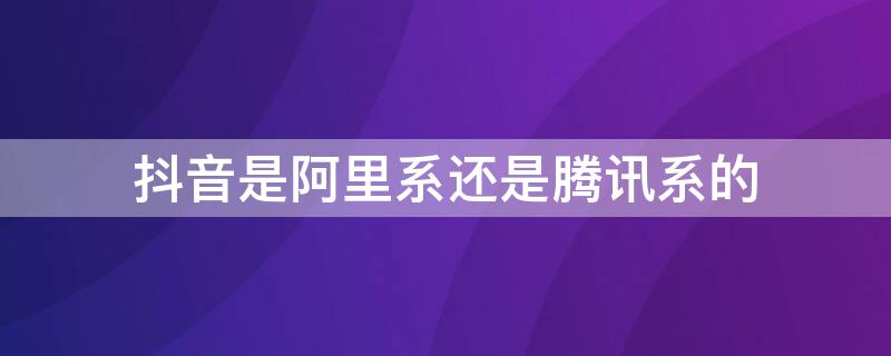 抖音是阿里系还是腾讯系的 抖音属于阿里系还是腾讯系