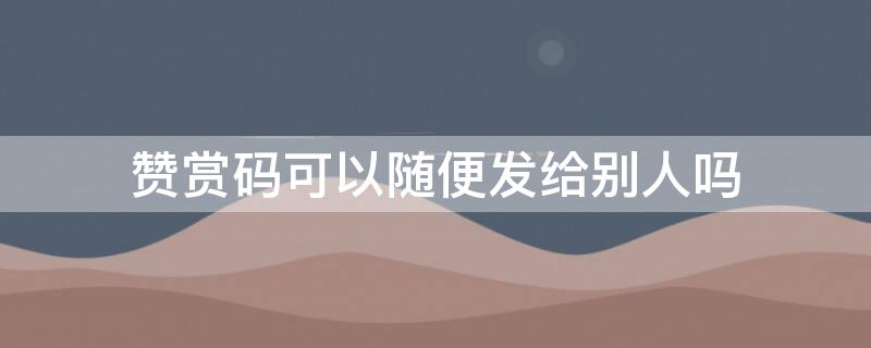 赞赏码可以随便发给别人吗（赞赏码可以随便发给别人吗微信）