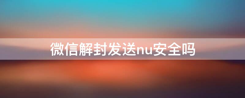 微信解封发送nu安全吗 微信解封的时候信息发送失败怎么办