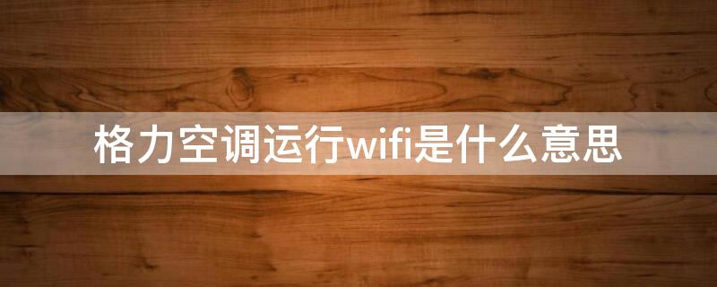 格力空调运行wifi是什么意思（格力空调运行wifi是什么意思呀）