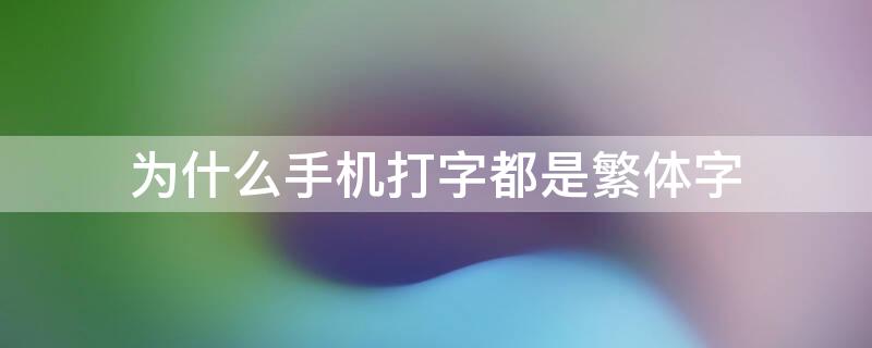 为什么手机打字都是繁体字 为什么手机打字都是繁体字怎么回事