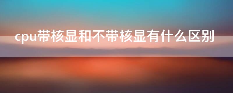 cpu带核显和不带核显有什么区别 cpu带核显可以装独立显卡吗