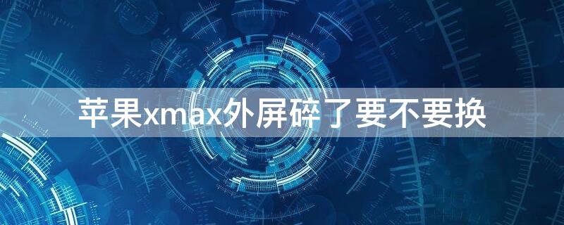 iPhonexmax外屏碎了要不要换