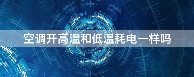 空调开高温和低温耗电一样吗 空调开高温省电还是低温省电