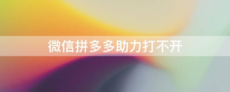 微信拼多多助力打不开 为什么拼多多微信助力点开没反应