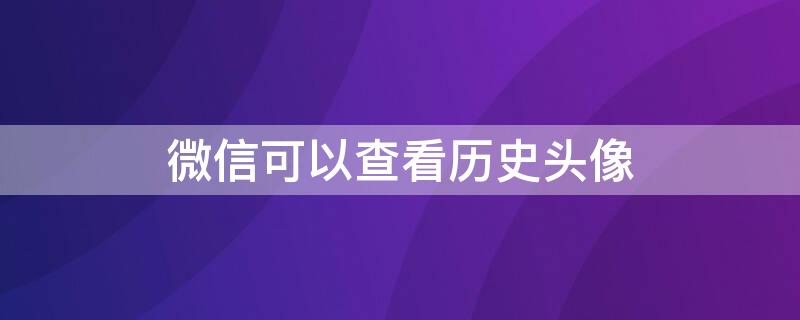 微信可以查看历史头像（微信查看历史删除的人）