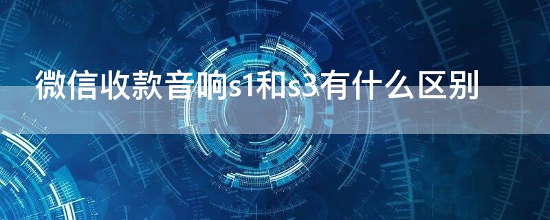 微信收款音响s1和s3有什么区别（微信收款音响s1和s3的区别）