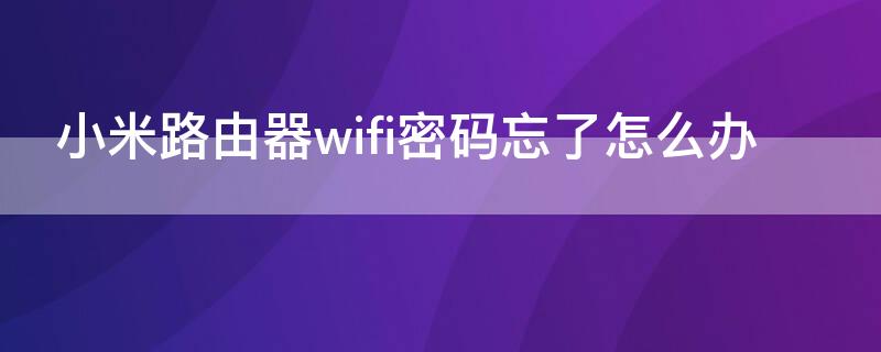 小米路由器wifi密码忘了怎么办（小米路由器忘记了wifi密码）