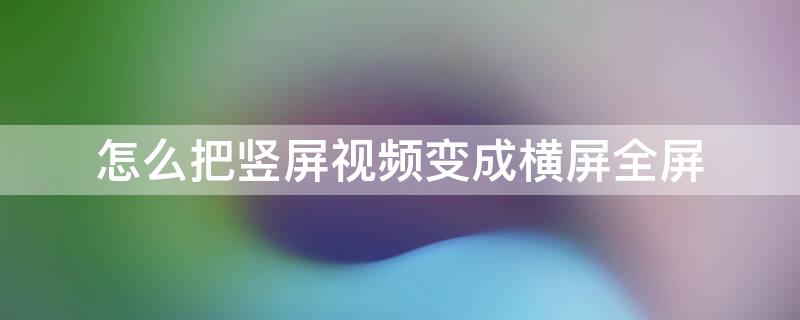 怎么把竖屏视频变成横屏全屏 怎么把竖屏的视频变成横屏全屏