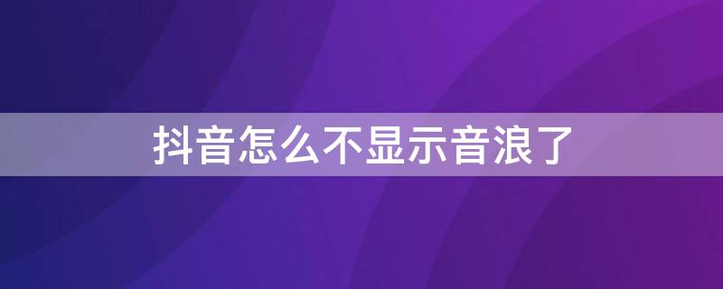 抖音怎么不显示音浪了 抖音上怎么不显示音浪了