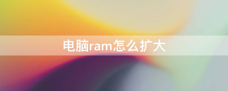 电脑ram怎么扩大（扩大电脑ram运行内存）