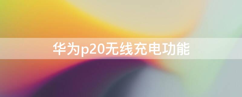 华为p20无线充电功能 华为p20无线充电功能怎么开启