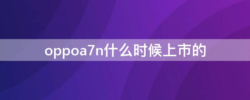 oppoa7n什么时候上市的 oppoa7是什么时候上市的