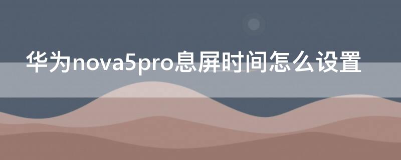 华为nova5pro息屏时间怎么设置 nova5pro怎么设置熄屏时间