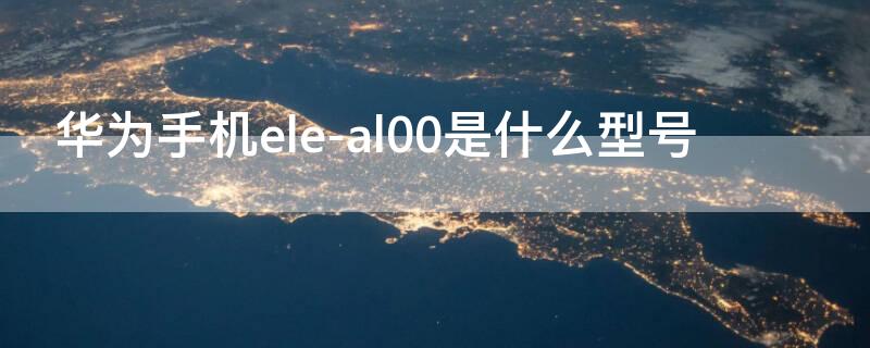 华为手机ele-al00是什么型号 华为手机ele-al00是什么意思