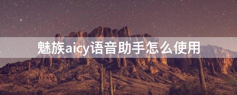 魅族aicy语音助手怎么使用（魅族语音助手aicy怎么读）