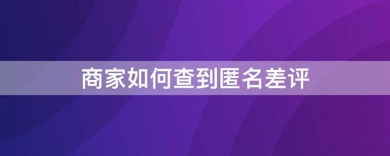 商家如何查到匿名差评 商家如何查到匿名差评的人