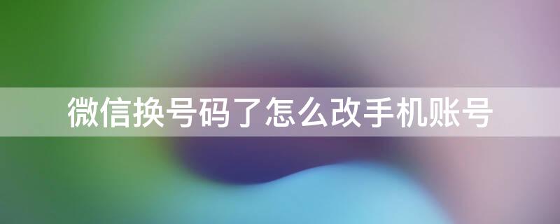 微信换号码了怎么改手机账号 微信换号码了怎么改手机账号密码