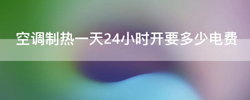 空调制热一天24小时开要多少电费（空调制热一天24小时开要多少电费正常）